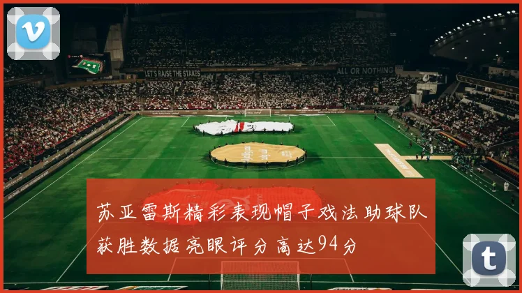 苏亚雷斯精彩表现帽子戏法助球队获胜数据亮眼评分高达94分