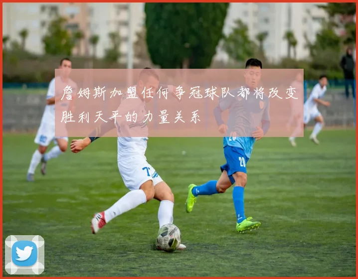 詹姆斯加盟任何争冠球队都将改变胜利天平的力量关系