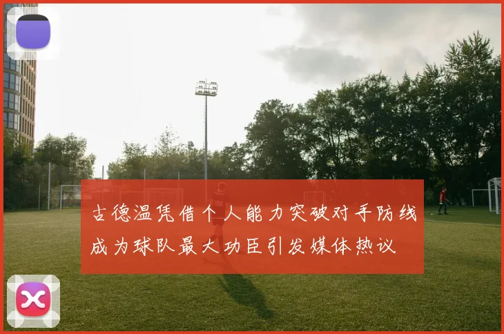 古德温凭借个人能力突破对手防线成为球队最大功臣引发媒体热议