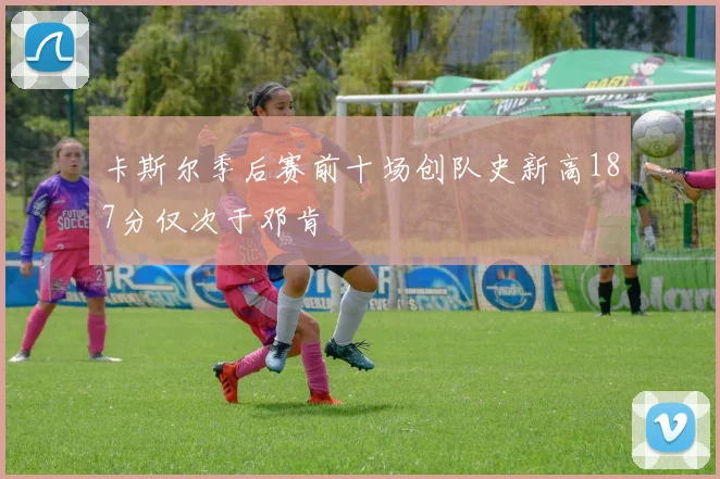 卡斯尔季后赛前十场创队史新高187分仅次于邓肯