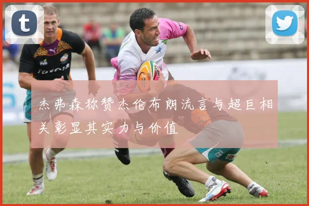 杰弗森称赞杰伦布朗流言与超巨相关彰显其实力与价值