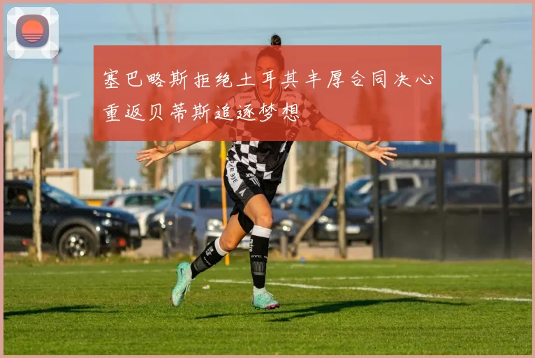 塞巴略斯拒绝土耳其丰厚合同决心重返贝蒂斯追逐梦想