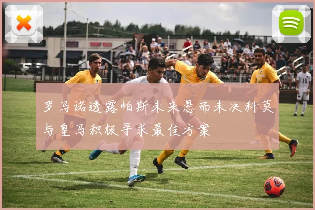 罗马诺透露帕斯未来悬而未决科莫与皇马积极寻求最佳方案