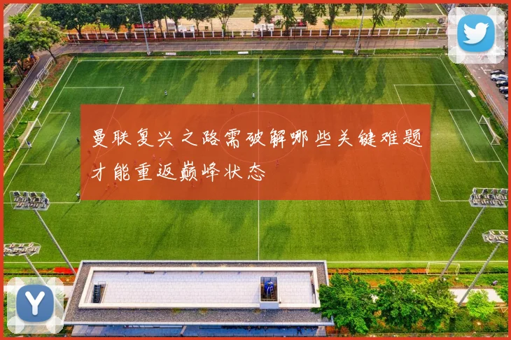 曼联复兴之路需破解哪些关键难题才能重返巅峰状态