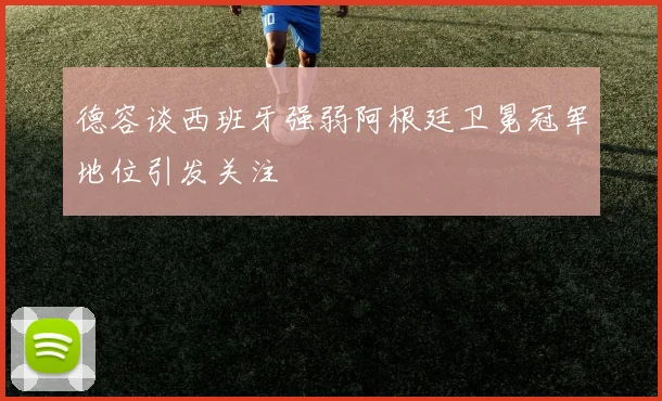 德容谈西班牙强弱阿根廷卫冕冠军地位引发关注