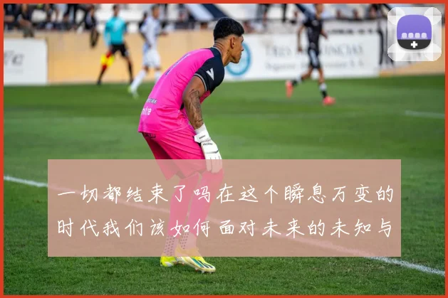 一切都结束了吗在这个瞬息万变的时代我们该如何面对未来的未知与挑战