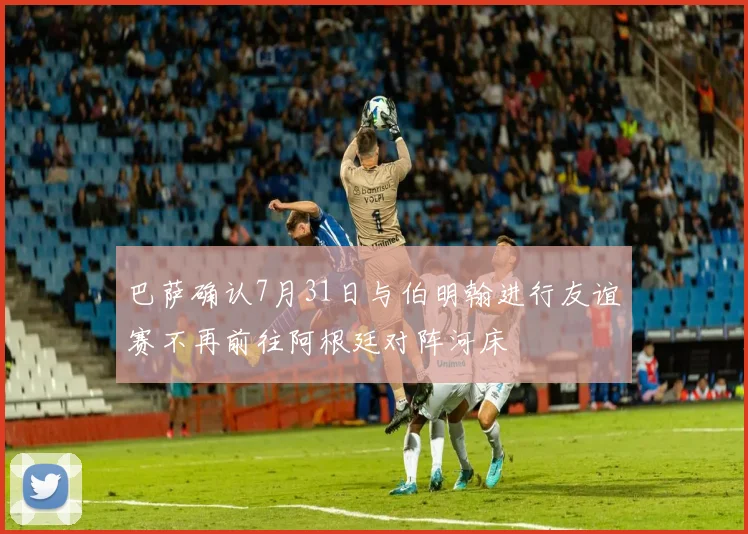 巴萨确认7月31日与伯明翰进行友谊赛不再前往阿根廷对阵河床