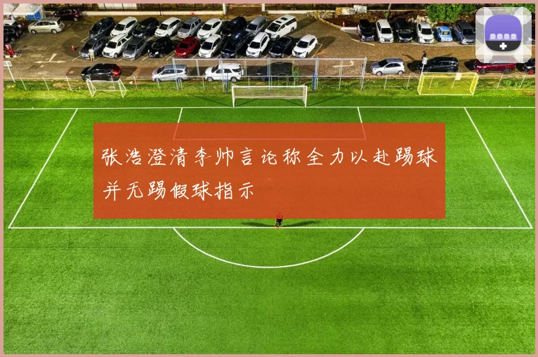 张浩澄清李帅言论称全力以赴踢球并无踢假球指示
