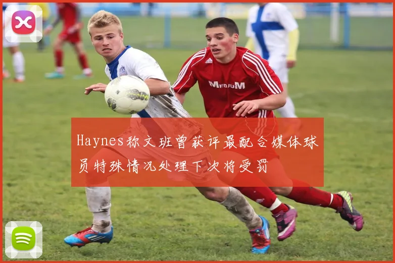 Haynes称文班曾获评最配合媒体球员特殊情况处理下次将受罚