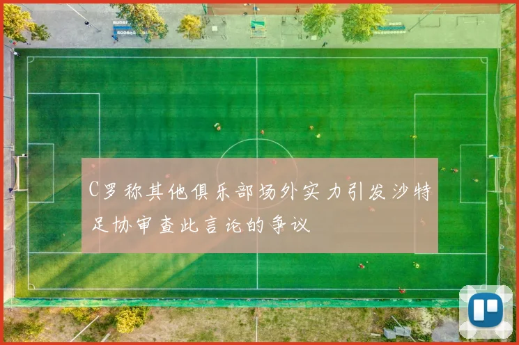 C罗称其他俱乐部场外实力引发沙特足协审查此言论的争议