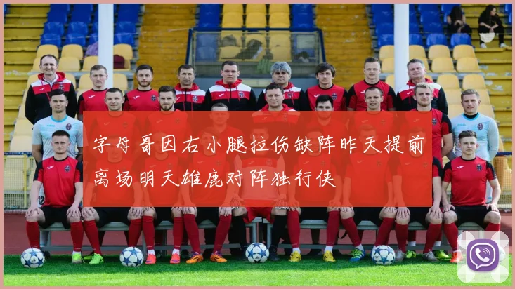 字母哥因右小腿拉伤缺阵昨天提前离场明天雄鹿对阵独行侠