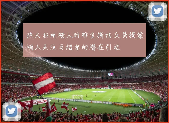 热火拒绝湖人对维金斯的交易提案湖人关注马绍尔的潜在引进