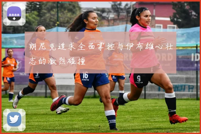 朗尼克追求全面掌控与伊布雄心壮志的激烈碰撞