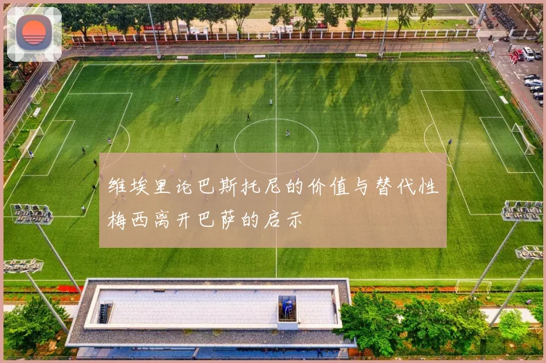 维埃里论巴斯托尼的价值与替代性梅西离开巴萨的启示