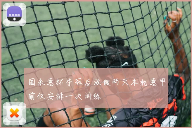 国米意杯夺冠后放假两天本轮意甲前仅安排一次训练