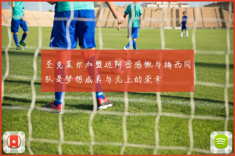 圣克莱尔加盟迈阿密感慨与梅西同队是梦想成真与无上的荣幸