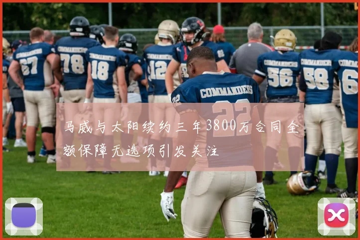 马威与太阳续约三年3800万合同全额保障无选项引发关注