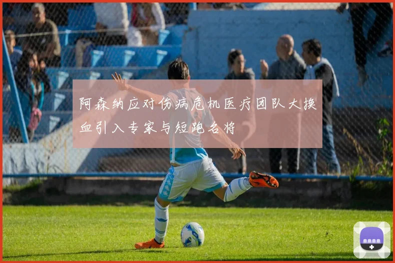 阿森纳应对伤病危机医疗团队大换血引入专家与短跑名将