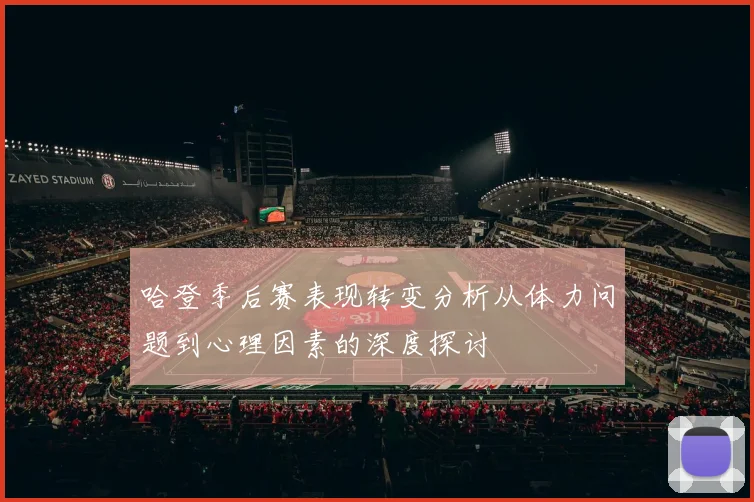 哈登季后赛表现转变分析从体力问题到心理因素的深度探讨