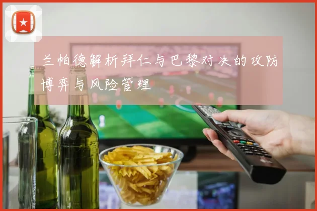 兰帕德解析拜仁与巴黎对决的攻防博弈与风险管理