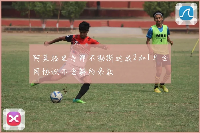 阿莱格里与那不勒斯达成2加1年合同协议不含解约条款