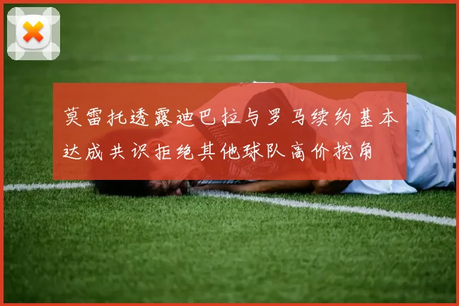 莫雷托透露迪巴拉与罗马续约基本达成共识拒绝其他球队高价挖角