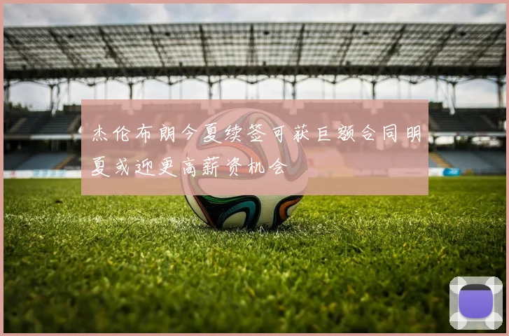 杰伦布朗今夏续签可获巨额合同明夏或迎更高薪资机会