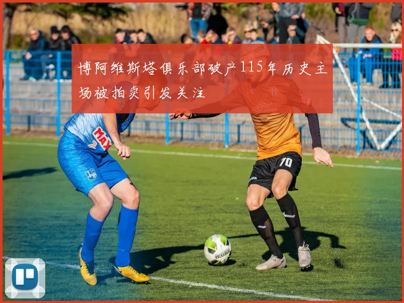 博阿维斯塔俱乐部破产115年历史主场被拍卖引发关注