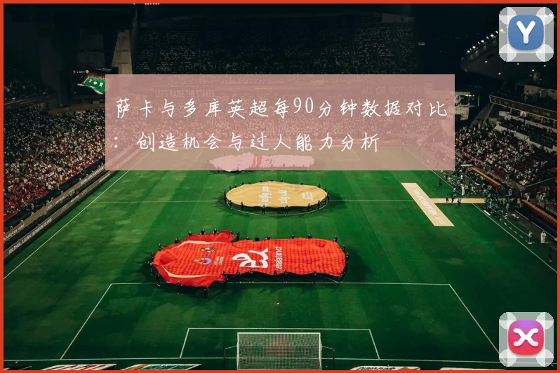 萨卡与多库英超每90分钟数据对比：创造机会与过人能力分析