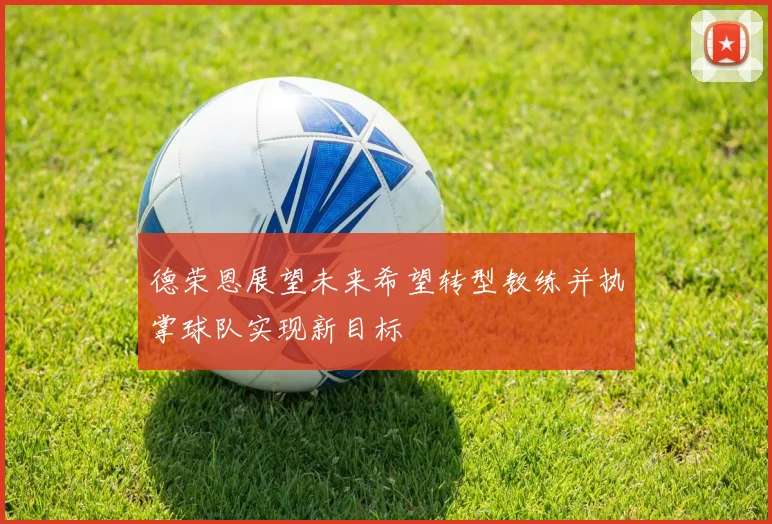 德荣恩展望未来希望转型教练并执掌球队实现新目标